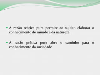  A razão teórica pura permite ao sujeito elaborar o
conhecimento do mundo e da natureza.
 A razão prática pura abre o caminho para o
conhecimento da sociedade
 