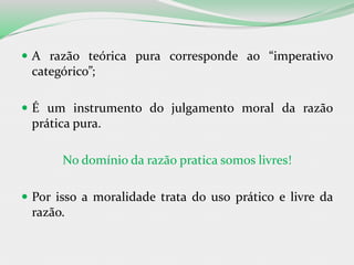  A razão teórica pura corresponde ao “imperativo
categórico”;
 É um instrumento do julgamento moral da razão
prática pura.
No domínio da razão pratica somos livres!
 Por isso a moralidade trata do uso prático e livre da
razão.
 