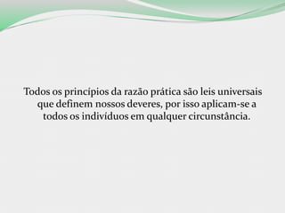 Todos os princípios da razão prática são leis universais
que definem nossos deveres, por isso aplicam-se a
todos os indivíduos em qualquer circunstância.
 