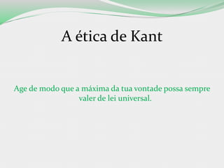 A ética de Kant
Age de modo que a máxima da tua vontade possa sempre
valer de lei universal.
 