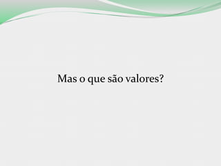 Mas o que são valores?
 