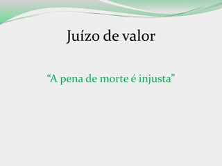 Juízo de valor
“A pena de morte é injusta”
 