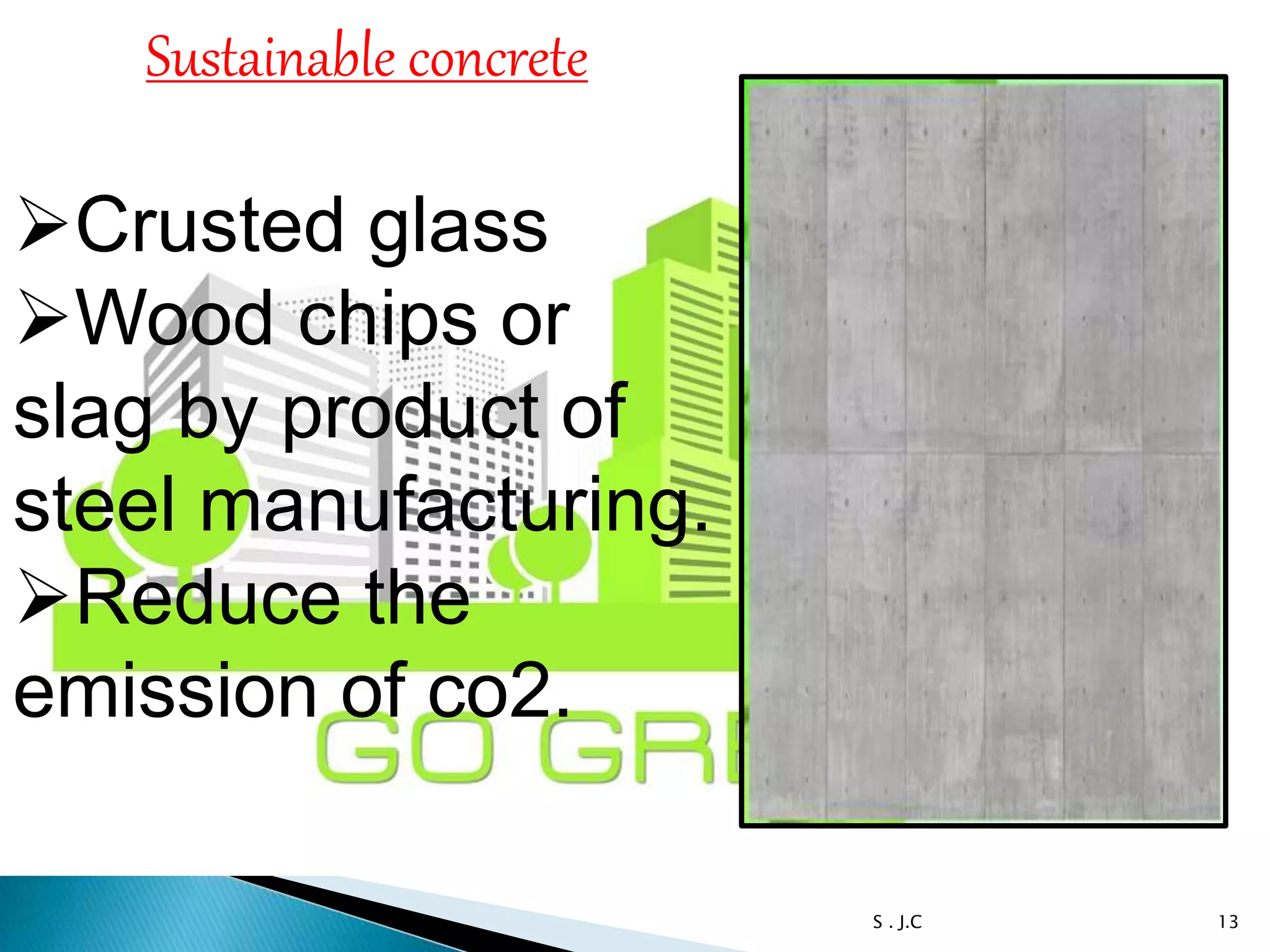 13S . J.C
Sustainable concrete
Crusted glass
Wood chips or
slag by product of
steel manufacturing.
Reduce the
emission of co2.
 