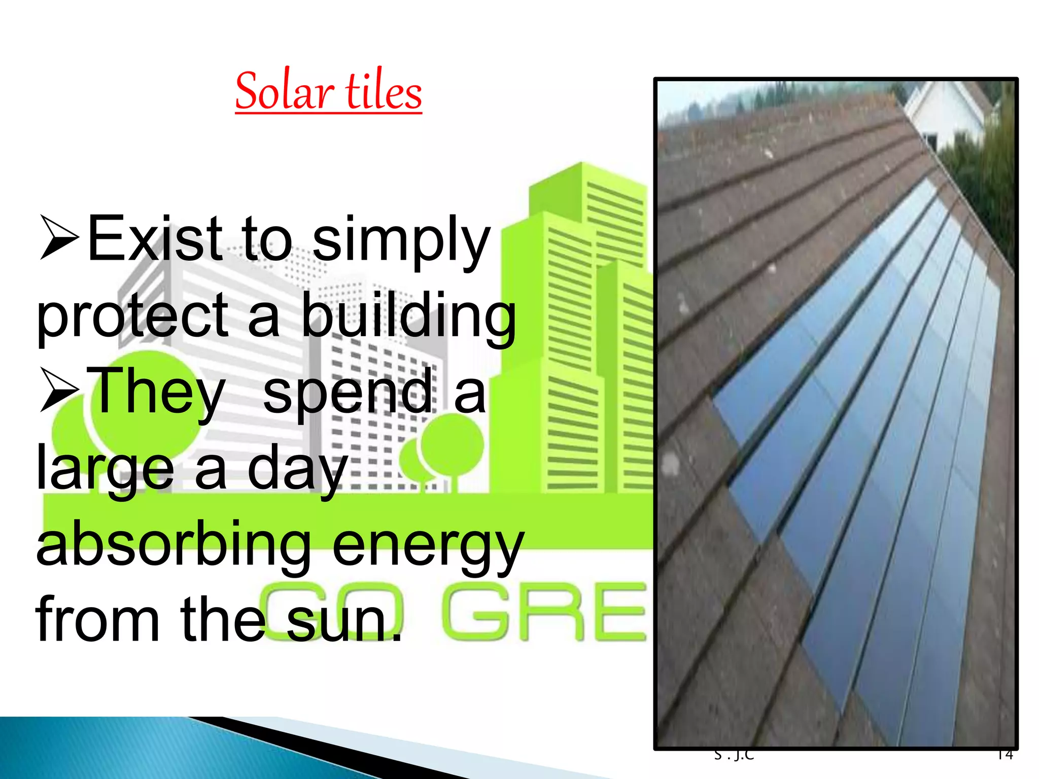 14S . J.C
Solar tiles
Exist to simply
protect a building
They spend a
large a day
absorbing energy
from the sun.
 