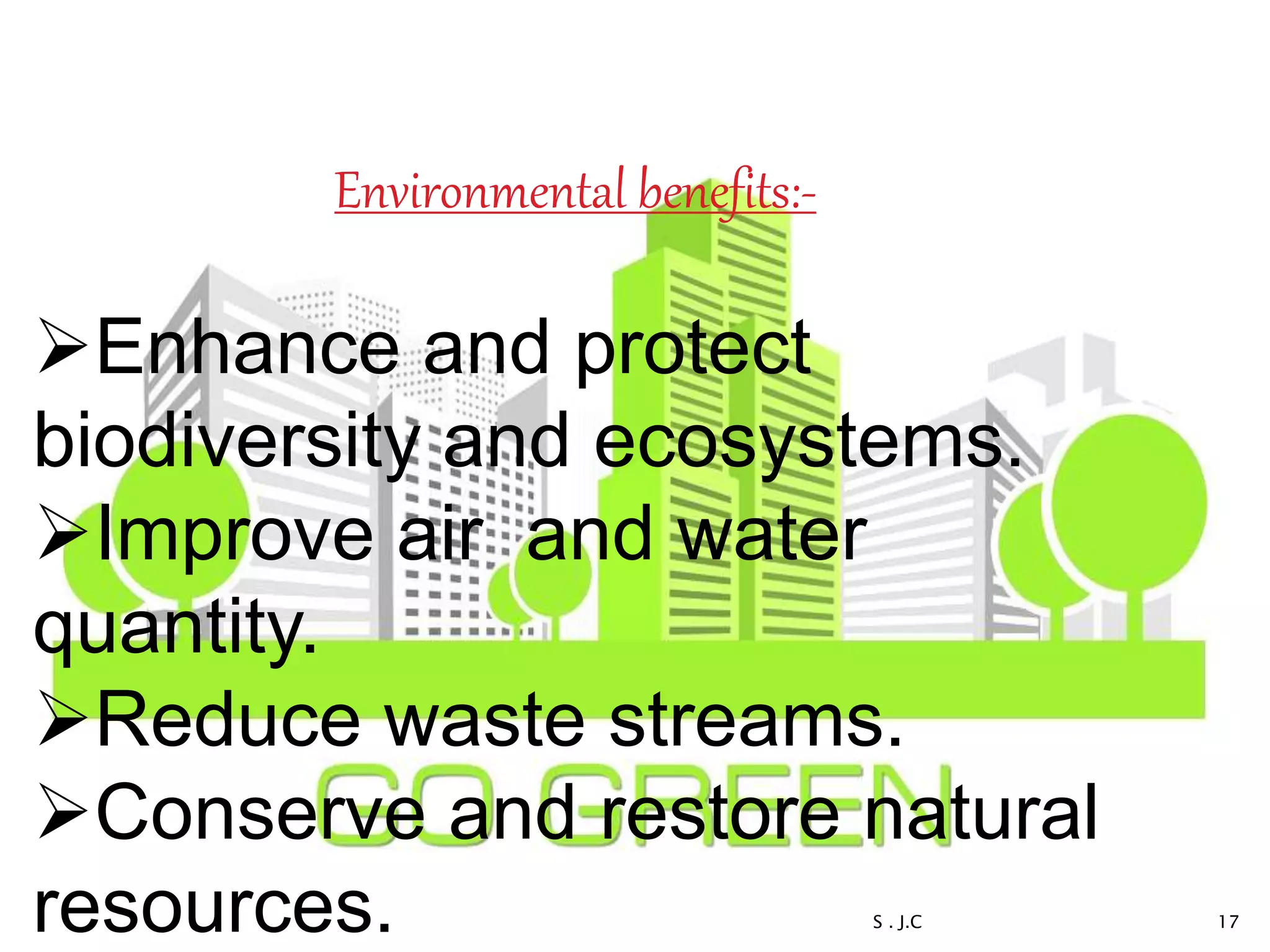 Environmental benefits:-
Enhance and protect
biodiversity and ecosystems.
Improve air and water
quantity.
Reduce waste streams.
Conserve and restore natural
resources. 17S . J.C
 