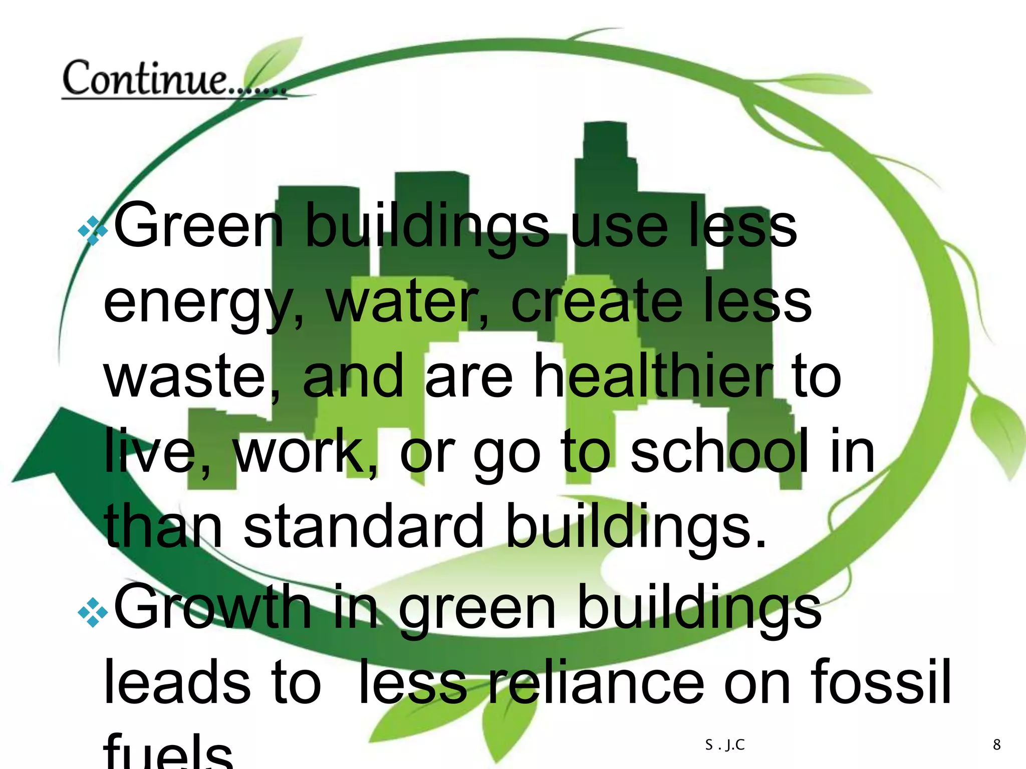Green buildings use less
energy, water, create less
waste, and are healthier to
live, work, or go to school in
than standard buildings.
Growth in green buildings
leads to less reliance on fossil
S . J.C 8
 