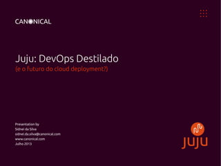 Juju: DevOps Destilado
(e o futuro do cloud deployment?)
Presentation by
Sidnei da Silva
sidnei.da.silva@canonical.com
www.canonical.com
Julho 2013
 