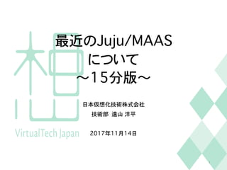 最近のJuju/MAAS
について
〜15分版〜
日本仮想化技術株式会社
技術部 遠山 洋平
2017年11月14日
1
 