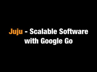 Juju - Scalable Software with Google Go