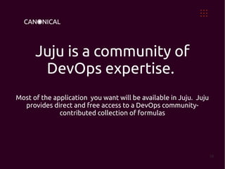 Juju is a community of
       DevOps expertise.
Most of the application you want will be available in Juju. Juju
  provides direct and free access to a DevOps community-
              contributed collection of formulas




                                                                   10
 