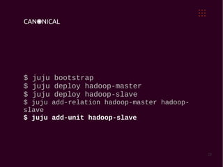 $ juju bootstrap
$ juju deploy hadoop-master
$ juju deploy hadoop-slave
$ juju add-relation hadoop-master hadoop-
slave
$ juju add-unit hadoop-slave




                                            28
 