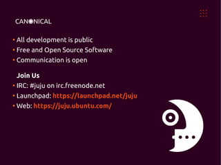 ●
    All development is public
●
    Free and Open Source Software
●
    Communication is open

    Join Us
●
    IRC: #juju on irc.freenode.net
●
    Launchpad: https://launchpad.net/juju
●
    Web: https://juju.ubuntu.com/
 