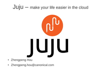 Juju – make your life easier in the cloud




●   Zhengpeng Hou
●   Zhengpeng.hou@canonical.com
 