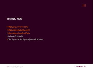 THANK YOU

●
    https://juju.ubuntu.com/
●
    https://cloud.ubuntu.com/
●
    https://launchpad.net/juju
●
    #juju on Freenode
●
    Clint Byrum <clint.byrum@canonical.com>




16 Presentation by Clint Byrum
 