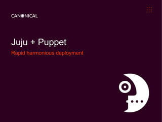 Juju + Puppet
Rapid harmonious deployment
 