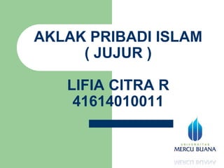AKLAK PRIBADI ISLAM 
( JUJUR ) 
LIFIA CITRA R 
41614010011 
 