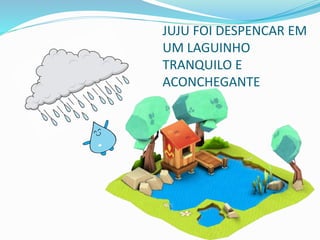 JUJU FOI DESPENCAR EM
UM LAGUINHO
TRANQUILO E
ACONCHEGANTE
 