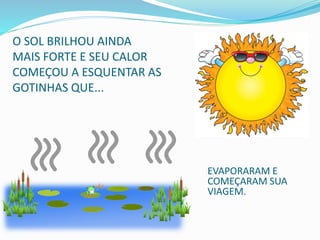 O SOL BRILHOU AINDA
MAIS FORTE E SEU CALOR
COMEÇOU A ESQUENTAR AS
GOTINHAS QUE...
EVAPORARAM E
COMEÇARAM SUA
VIAGEM.
 