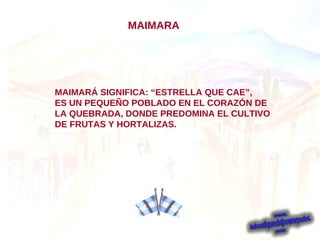 MAIMARÁ SIGNIFICA: “ESTRELLA QUE CAE”, ES UN PEQUEÑO POBLADO EN EL CORAZÓN DE LA QUEBRADA, DONDE PREDOMINA EL CULTIVO DE FRUTAS Y HORTALIZAS. MAIMARA 