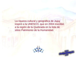La riqueza cultural y geográfica de Jujuy inspiró a la UNESCO, que en 2004 inscribió a la región de la Quebrada en la lista de sitios Patrimonio de la Humanidad. 