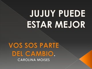 JUJUY PUEDE ESTAR MEJOR VOS SOS PARTE DEL CAMBIO. CAROLINA MOISES 