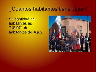 ¿Cuantos habitantes tiene Jujuy?
● Su cantidad de
habitantes es
718.971 de
habitantes de Jujuy.
 