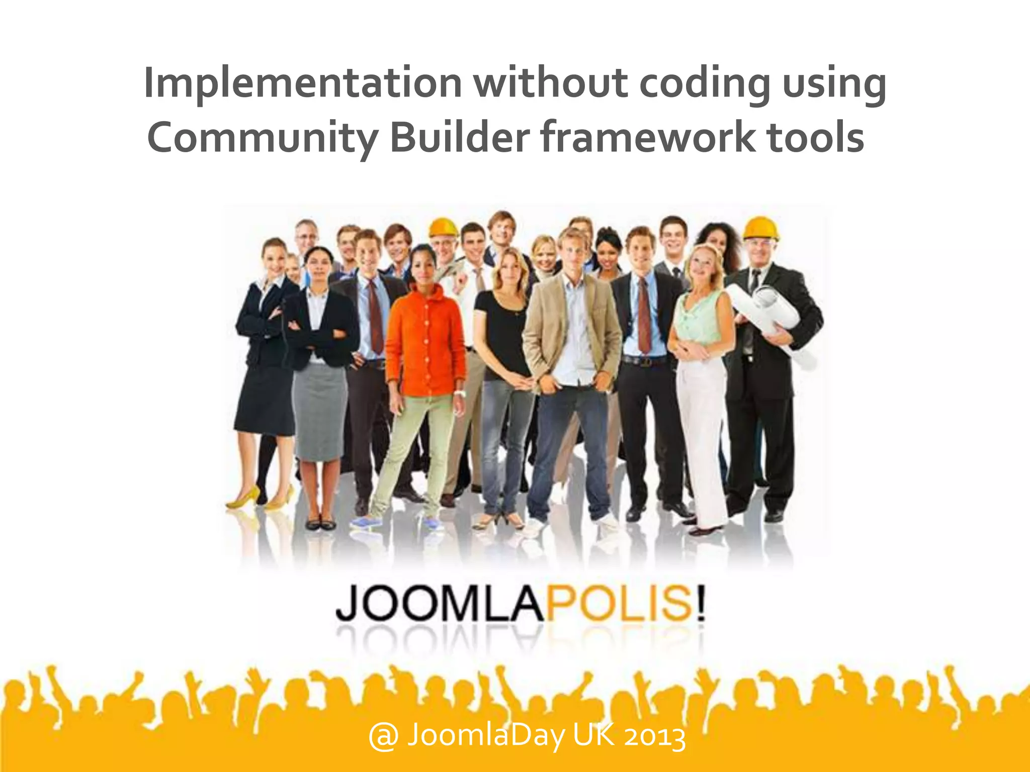 Implementation without coding using
Community Builder framework tools
@ JoomlaDay UK 2013
 
