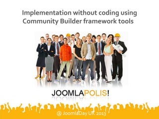 Implementation without coding using
Community Builder framework tools
@ JoomlaDay UK 2013
 