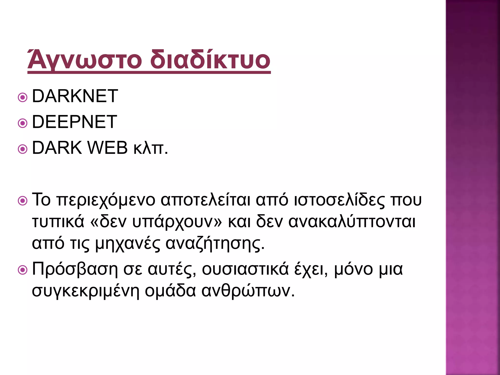  DARKNET
 DEEPNET
 DARK WEB κλπ.
 Το περιεχόμενο αποτελείται από ιστοσελίδες που
τυπικά «δεν υπάρχουν» και δεν ανακαλύπτονται
από τις μηχανές αναζήτησης.
 Πρόσβαση σε αυτές, ουσιαστικά έχει, μόνο μια
συγκεκριμένη ομάδα ανθρώπων.
 