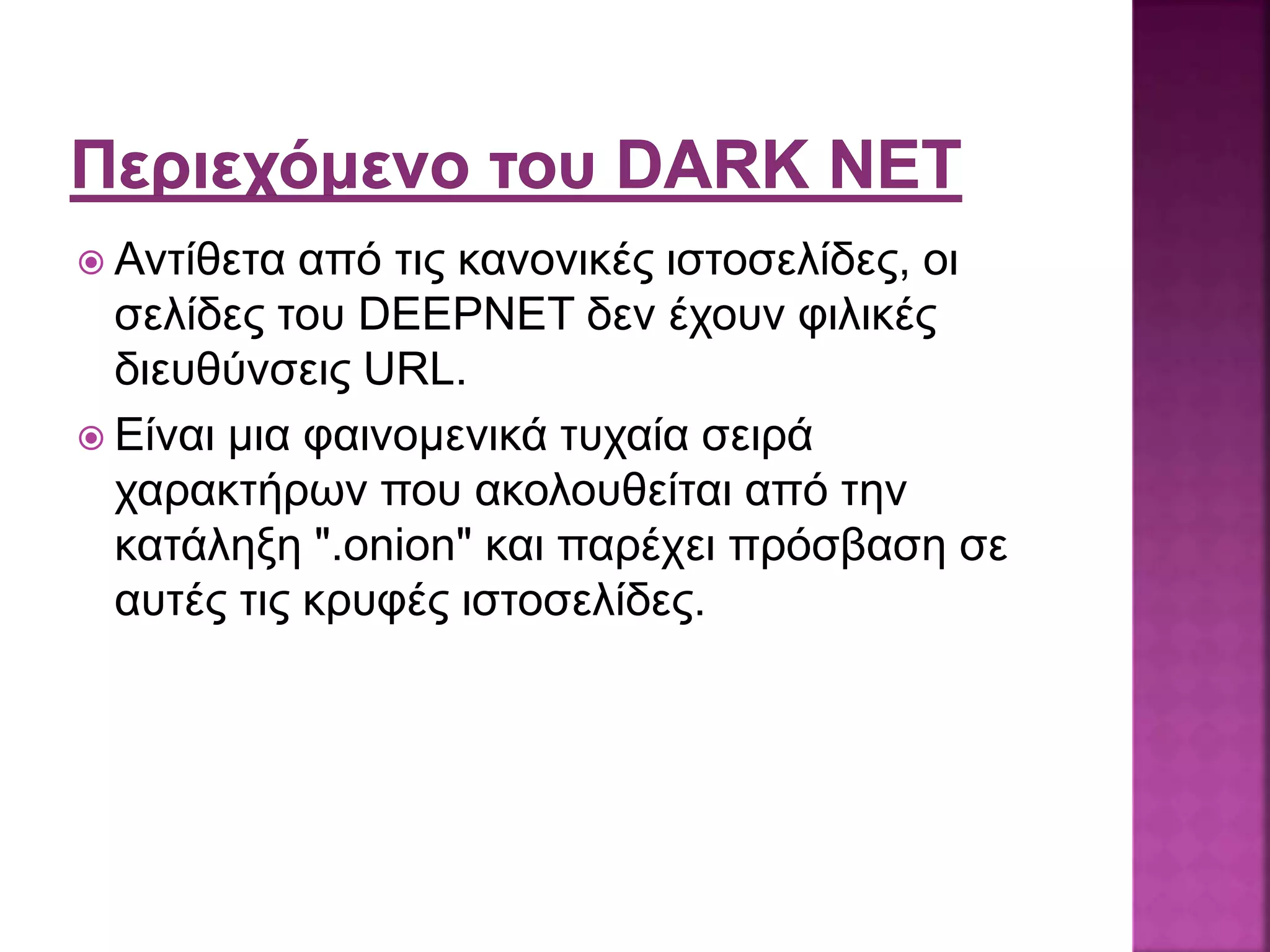  Αντίθετα από τις κανονικές ιστοσελίδες, οι
σελίδες του DEEPNET δεν έχουν φιλικές
διευθύνσεις URL.
 Είναι μια φαινομενικά τυχαία σειρά
χαρακτήρων που ακολουθείται από την
κατάληξη ".onion" και παρέχει πρόσβαση σε
αυτές τις κρυφές ιστοσελίδες.
 