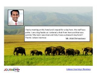 I had a meeting at this hotel and i stayed for a day here. the staff was
polite. I am a big foodie so i ordered a thali from here and that was
yummy! My room was clean and tidy. It was a pleasant stay here!!
Thanks Jukaso Journeys
Jukaso Journeys Reviews
Mr. Alok Shrivastava