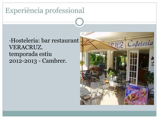 Experiència professional



 ·Hosteleria: bar restaurant
 VERACRUZ.
 temporada estiu
 2012-2013 - Cambrer.
 
