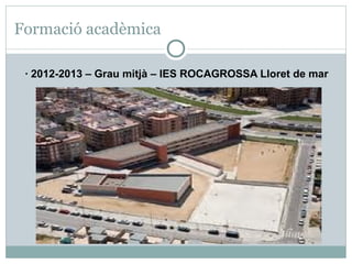 Formació acadèmica

 · 2012-2013 – Grau mitjà – IES ROCAGROSSA Lloret de mar
 
