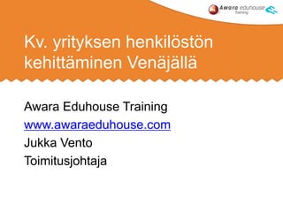 Kv. yrityksen henkilöstön
kehittäminen Venäjällä
Awara Eduhouse Training
www.awaraeduhouse.com
Jukka Vento
Toimitusjohtaja
 