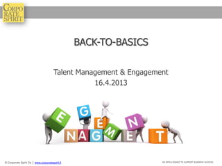 BACK-TO-BASICS

                                       Talent Management & Engagement
                                                  16.4.2013




© Corporate Spirit Oy │ www.corporatespirit.fi                     HR INTELLIGENCE TO SUPPORT BUSINESS SUCCESS.
 