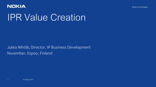 1 © Nokia 2014
IPR Value Creation
Jukka Nihtilä, Director, IP Business Development
November, Espoo, Finland
 