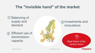 The "invisible hand" of the market
October 8th, 2019Jukka Ruusunen
Balancing of
supply and
demand
Investments and
innovations


Efficient use of
transmission
capacity

Best friend of the
control room!
 