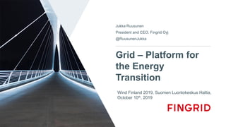Grid – Platform for
the Energy
Transition
Jukka Ruusunen
President and CEO, Fingrid Oyj
@RuusunenJukka
Wind Finland 2019, Suomen Luontokeskus Haltia,
October 10th, 2019
 