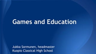 Games and Education 
Jukka Sormunen, headmaster 
Kuopio Classical High School  