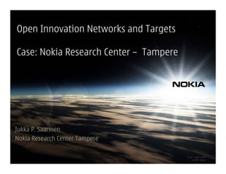 Open Innovation Networks and Targets

Case: Nokia Research Center – Tampere




Jukka P. Saarinen
Nokia Research Center Tampere

                                        V1.01 – April 2009
                                            © 2009 Nokia
 