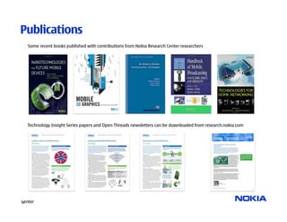 Publications
  Some recent books published with contributions from Nokia Research Center researchers




  Technology Insight Series papers and Open Threads newsletters can be downloaded from research.nokia.com




Nokia Research
Center
15
 