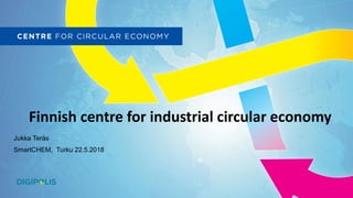 Finnish centre for industrial circular economy
Jukka Teräs
SmartCHEM, Turku 22.5.2018
 
