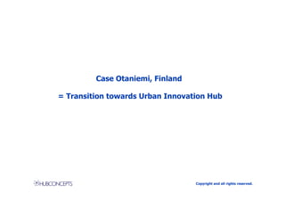 Case Otaniemi, Finland

= Transition towards Urban Innovation Hub




                                  Copyright and all rights reserved.
 