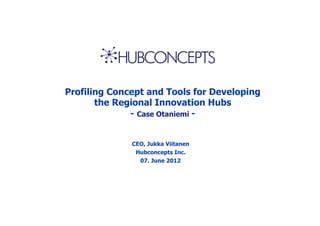 Profiling Concept and Tools for Developing
       the Regional Innovation Hubs
              - Case Otaniemi -


              CEO, Jukka Viitanen
               Hubconcepts Inc.
                07. June 2012
 