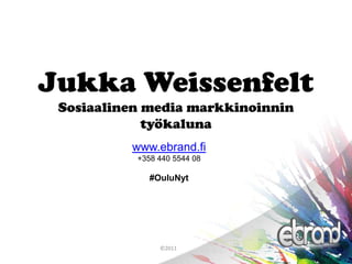 Jukka Weissenfelt
 Sosiaalinen media markkinoinnin
             työkaluna
          www.ebrand.fi
           +358 440 5544 08

              #OuluNyt




                ©2011
 