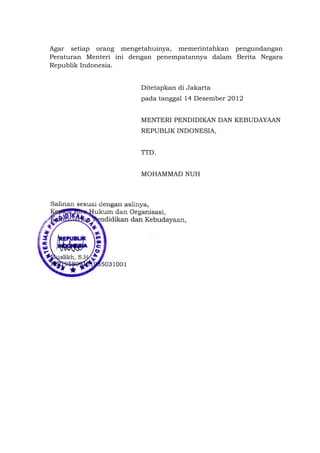 Agar setiap orang mengetahuinya, memerintahkan pengundangan
Peraturan Menteri ini dengan penempatannya dalam Berita Negara
Republik Indonesia.
Ditetapkan di Jakarta
pada tanggal 14 Desember 2012
MENTERI PENDIDIKAN DAN KEBUDAYAAN
REPUBLIK INDONESIA,
TTD.
MOHAMMAD NUH
 