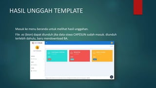 HASIL UNGGAH TEMPLATE
Masuk ke menu beranda untuk melihat hasil unggahan.
File .ez (bion) dapat diunduh jika data siswa CAPESUN sudah masuk. diunduh
terlebih dahulu, baru mendownload BA.
 