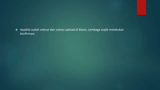  Apabila sudah selesai dan sukses upload di bioun, Lembaga wajib melakukan
konfirmasi.
 
