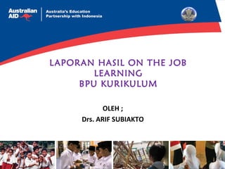 LAPORAN HASIL ON THE JOB 
LEARNING 
BPU KURIKULUM 
OLEH ; 
Drs. ARIF SUBIAKTO 
 