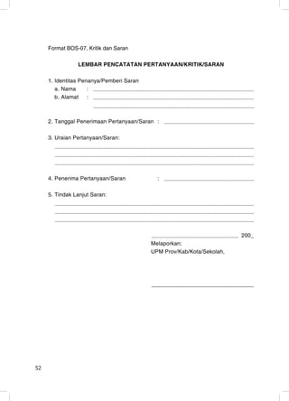 Format BOS-07, Kritik dan Saran

                LEMBAR PENCATATAN PERTANYAAN/KRITIK/SARAN

     1. Identitas Penanya/Pemberi Saran
        a. Nama      :
        b. Alamat    :



     2. Tanggal Penerimaan Pertanyaan/Saran :

     3. Uraian Pertanyaan/Saran:




     4. Penerima Pertanyaan/Saran           :

     5. Tindak Lanjut Saran:




                                                                       200_
                                          Melaporkan:
                                          UPM Prov/Kab/Kota/Sekolah,




52                                                                      52
 